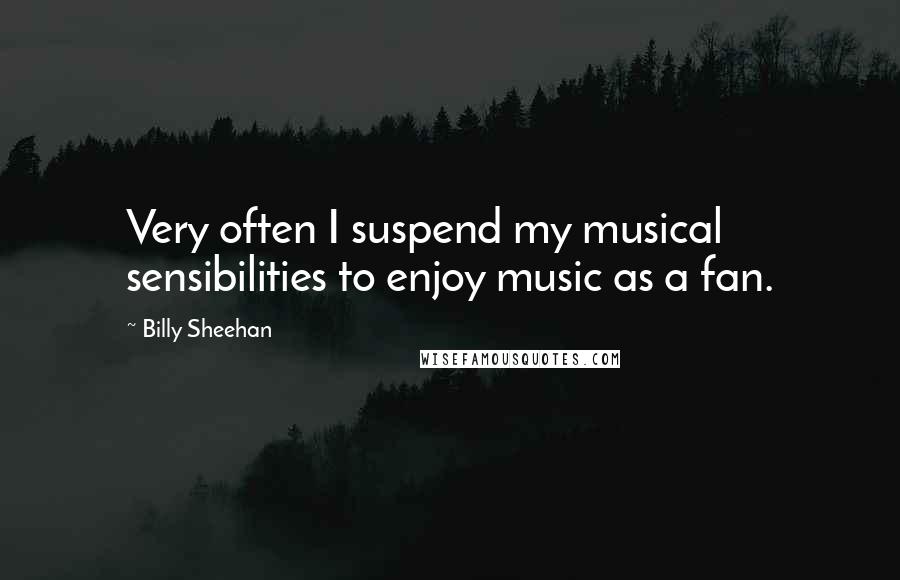 Billy Sheehan Quotes: Very often I suspend my musical sensibilities to enjoy music as a fan.