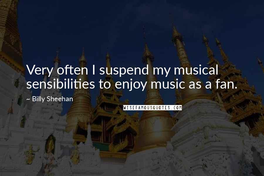Billy Sheehan Quotes: Very often I suspend my musical sensibilities to enjoy music as a fan.