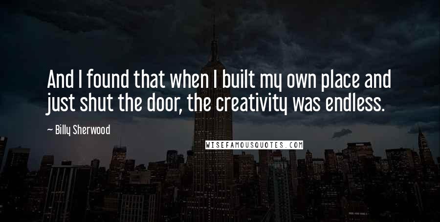 Billy Sherwood Quotes: And I found that when I built my own place and just shut the door, the creativity was endless.