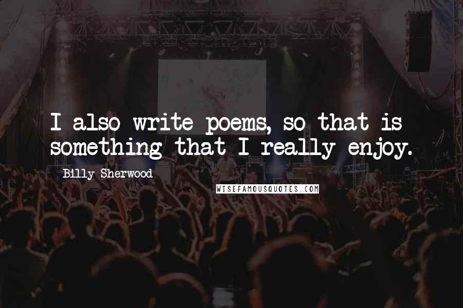Billy Sherwood Quotes: I also write poems, so that is something that I really enjoy.