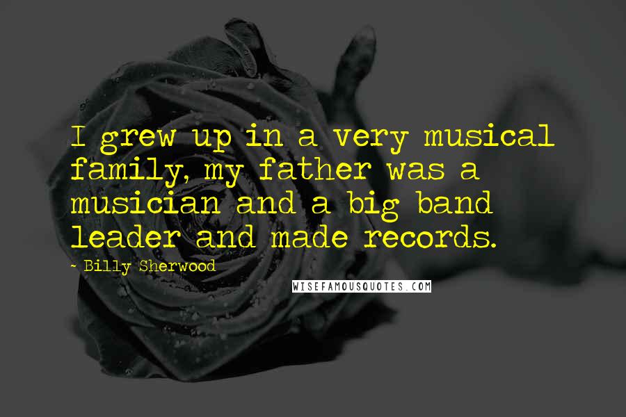 Billy Sherwood Quotes: I grew up in a very musical family, my father was a musician and a big band leader and made records.