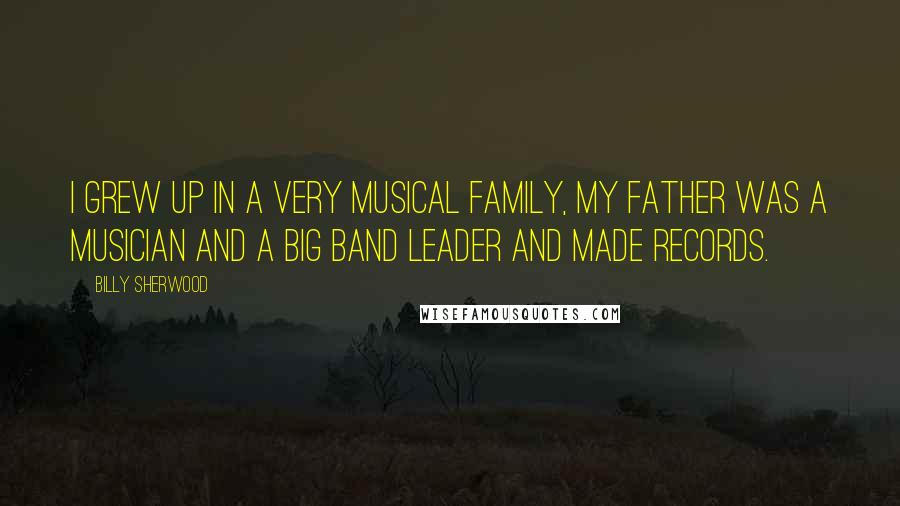 Billy Sherwood Quotes: I grew up in a very musical family, my father was a musician and a big band leader and made records.
