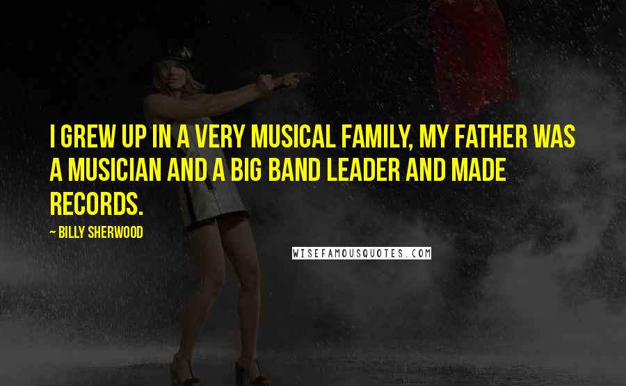 Billy Sherwood Quotes: I grew up in a very musical family, my father was a musician and a big band leader and made records.