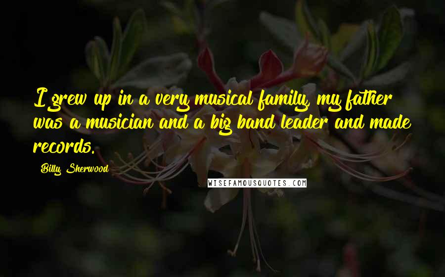 Billy Sherwood Quotes: I grew up in a very musical family, my father was a musician and a big band leader and made records.