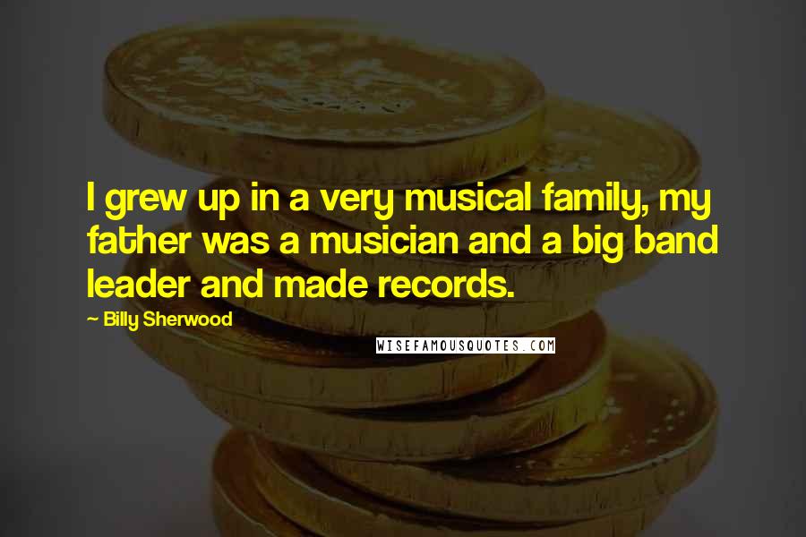 Billy Sherwood Quotes: I grew up in a very musical family, my father was a musician and a big band leader and made records.