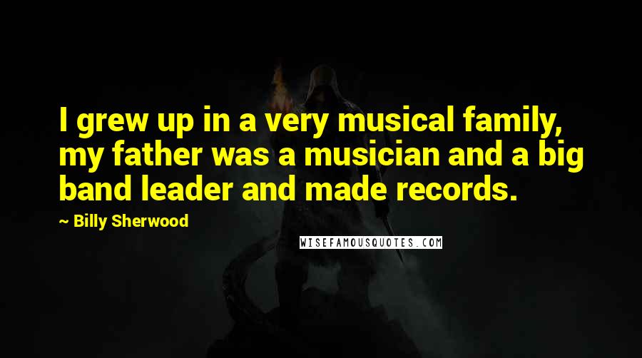 Billy Sherwood Quotes: I grew up in a very musical family, my father was a musician and a big band leader and made records.