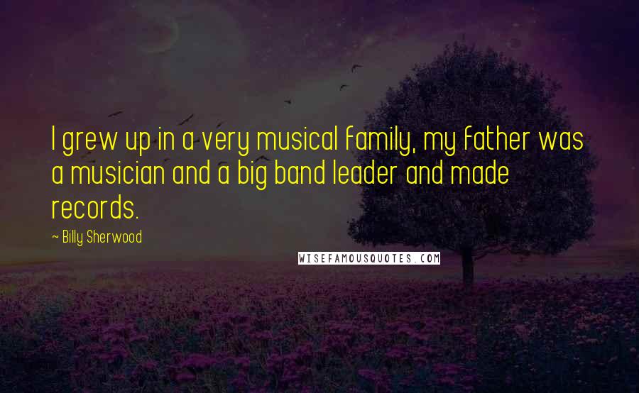 Billy Sherwood Quotes: I grew up in a very musical family, my father was a musician and a big band leader and made records.