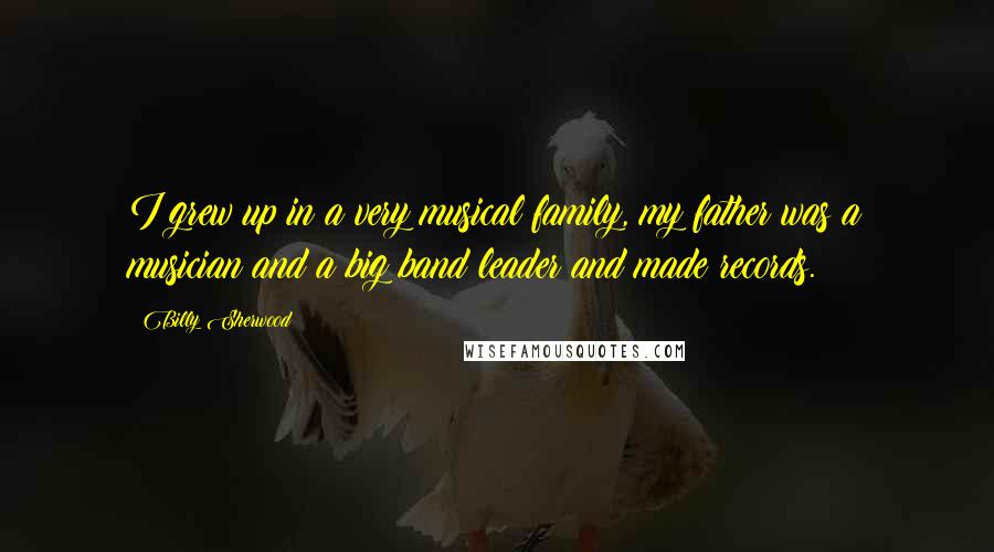 Billy Sherwood Quotes: I grew up in a very musical family, my father was a musician and a big band leader and made records.