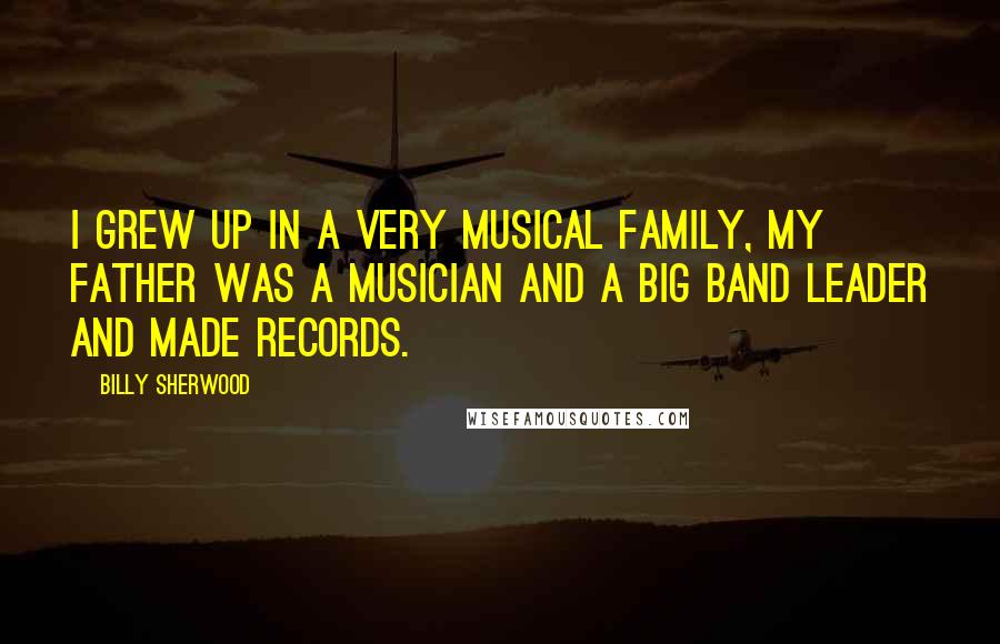 Billy Sherwood Quotes: I grew up in a very musical family, my father was a musician and a big band leader and made records.