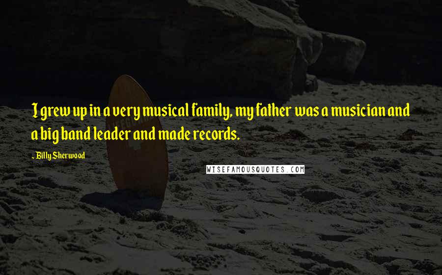 Billy Sherwood Quotes: I grew up in a very musical family, my father was a musician and a big band leader and made records.