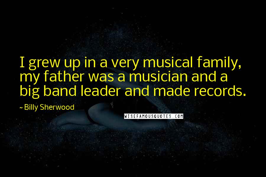 Billy Sherwood Quotes: I grew up in a very musical family, my father was a musician and a big band leader and made records.