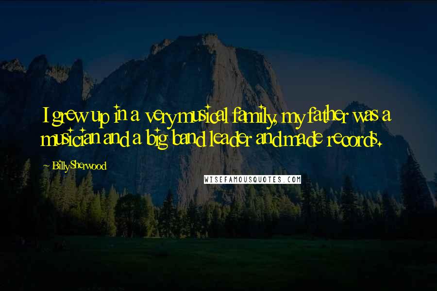 Billy Sherwood Quotes: I grew up in a very musical family, my father was a musician and a big band leader and made records.