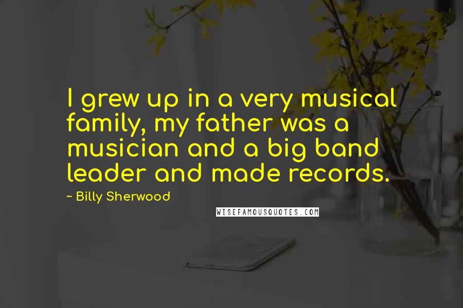 Billy Sherwood Quotes: I grew up in a very musical family, my father was a musician and a big band leader and made records.