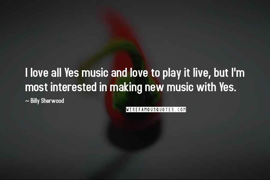 Billy Sherwood Quotes: I love all Yes music and love to play it live, but I'm most interested in making new music with Yes.