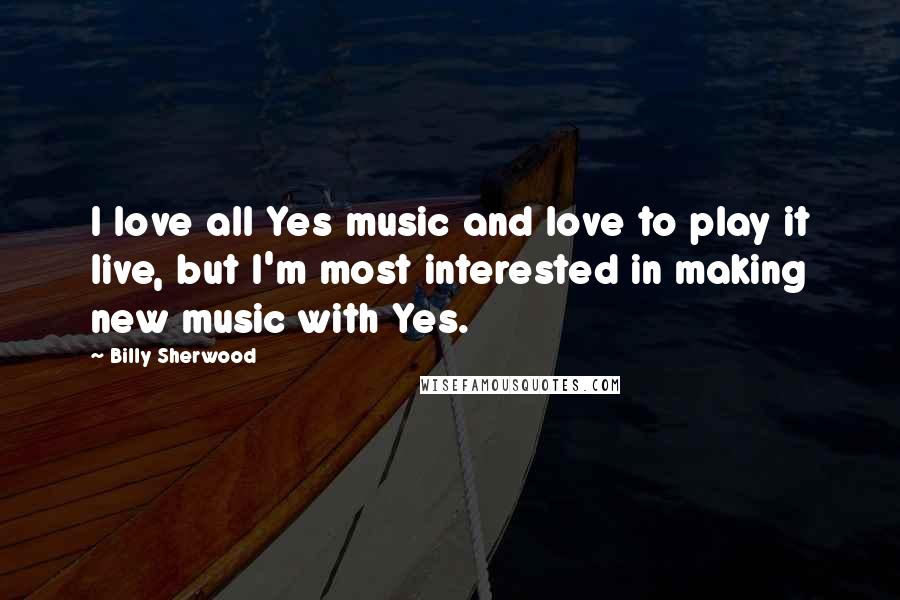 Billy Sherwood Quotes: I love all Yes music and love to play it live, but I'm most interested in making new music with Yes.