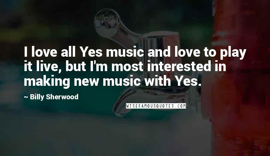 Billy Sherwood Quotes: I love all Yes music and love to play it live, but I'm most interested in making new music with Yes.