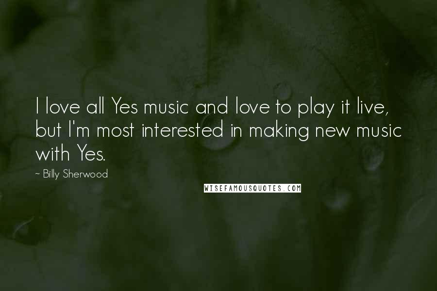 Billy Sherwood Quotes: I love all Yes music and love to play it live, but I'm most interested in making new music with Yes.