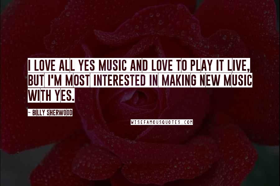 Billy Sherwood Quotes: I love all Yes music and love to play it live, but I'm most interested in making new music with Yes.