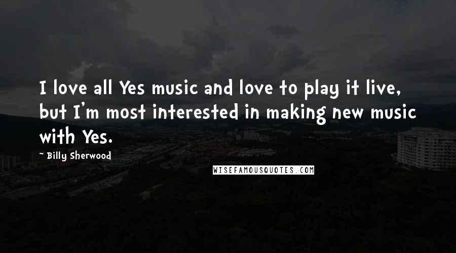 Billy Sherwood Quotes: I love all Yes music and love to play it live, but I'm most interested in making new music with Yes.