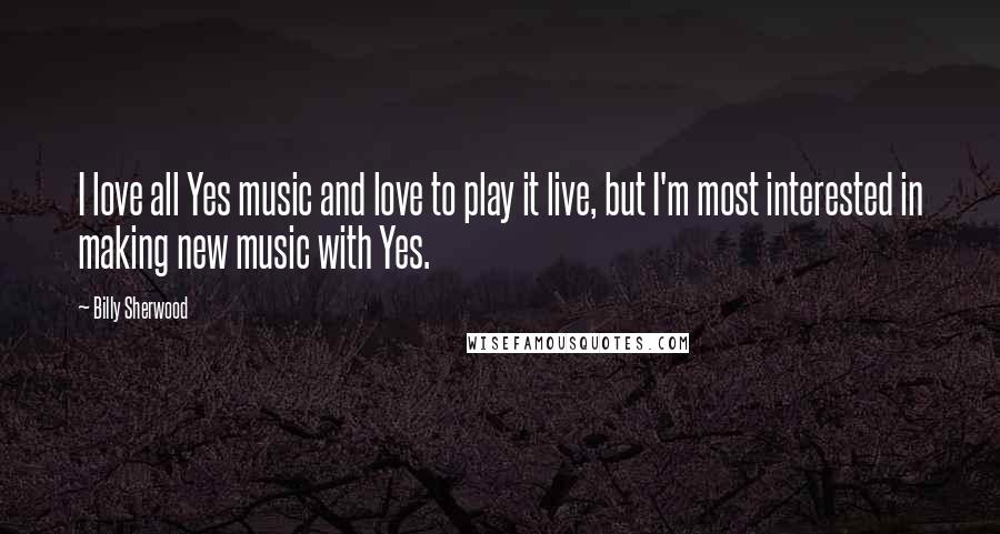 Billy Sherwood Quotes: I love all Yes music and love to play it live, but I'm most interested in making new music with Yes.