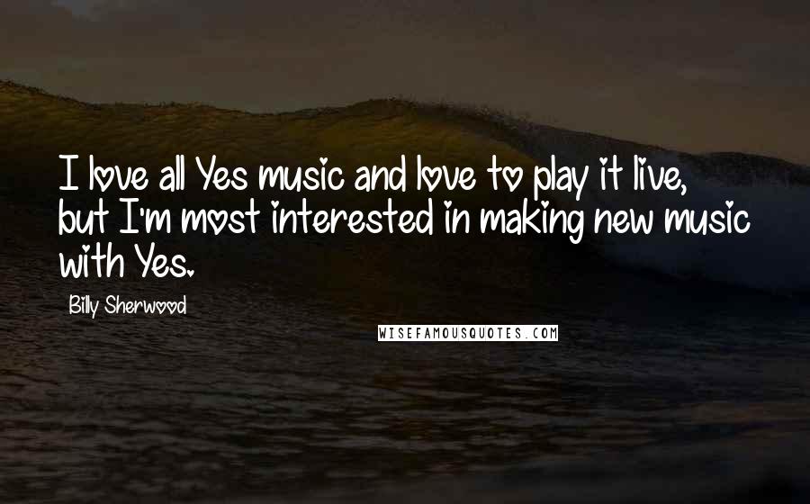 Billy Sherwood Quotes: I love all Yes music and love to play it live, but I'm most interested in making new music with Yes.
