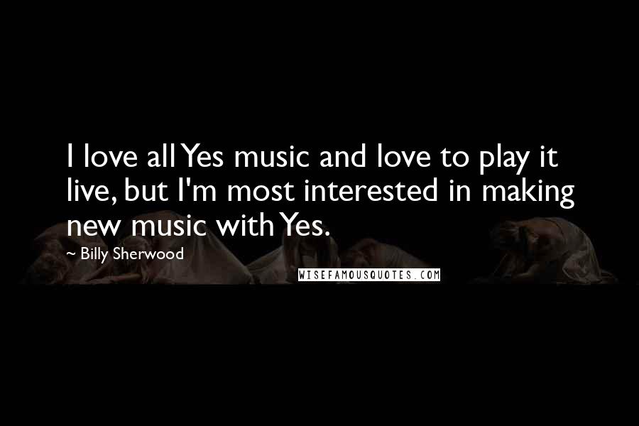 Billy Sherwood Quotes: I love all Yes music and love to play it live, but I'm most interested in making new music with Yes.