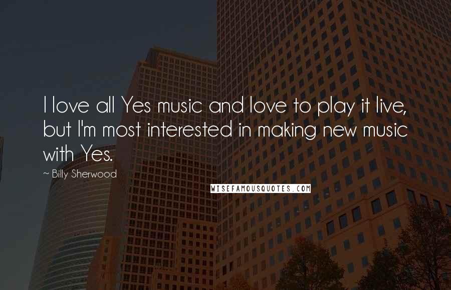 Billy Sherwood Quotes: I love all Yes music and love to play it live, but I'm most interested in making new music with Yes.