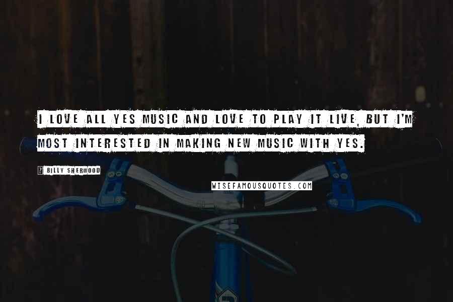 Billy Sherwood Quotes: I love all Yes music and love to play it live, but I'm most interested in making new music with Yes.