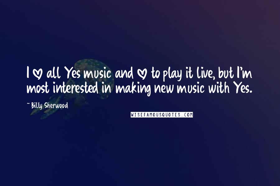 Billy Sherwood Quotes: I love all Yes music and love to play it live, but I'm most interested in making new music with Yes.
