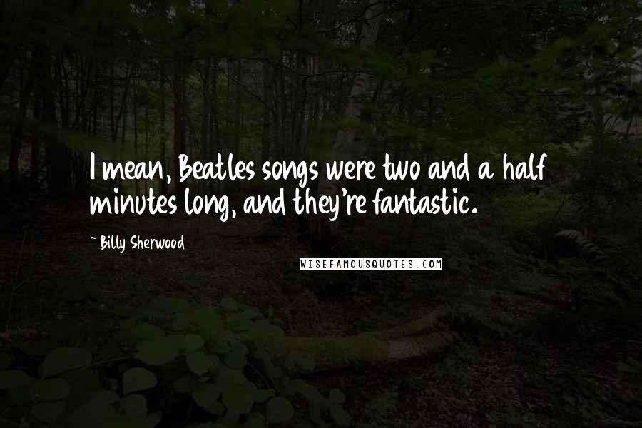 Billy Sherwood Quotes: I mean, Beatles songs were two and a half minutes long, and they're fantastic.