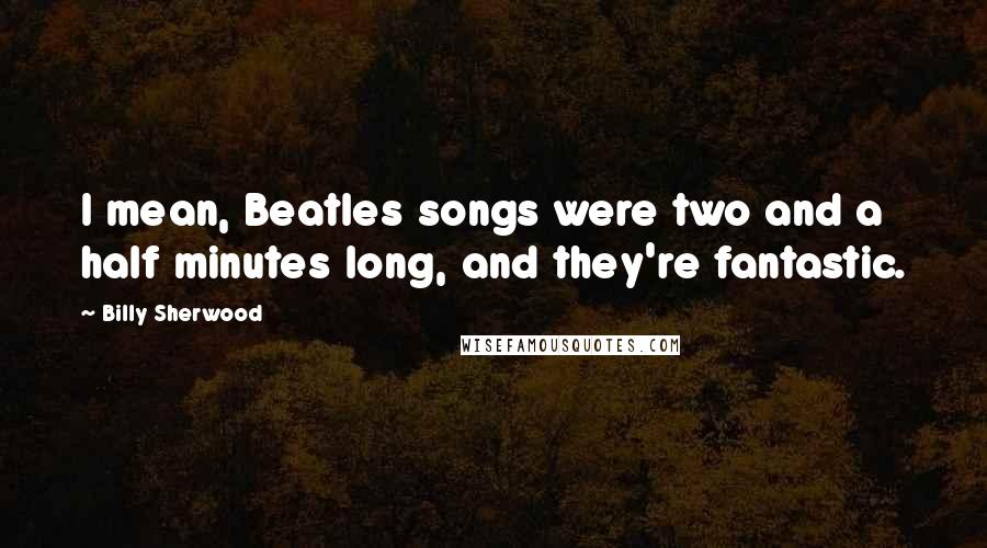 Billy Sherwood Quotes: I mean, Beatles songs were two and a half minutes long, and they're fantastic.