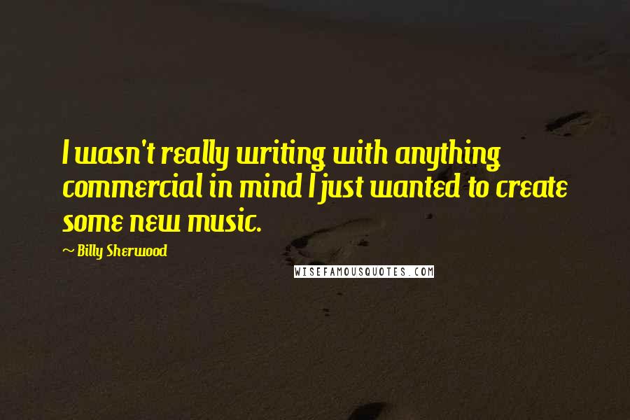 Billy Sherwood Quotes: I wasn't really writing with anything commercial in mind I just wanted to create some new music.