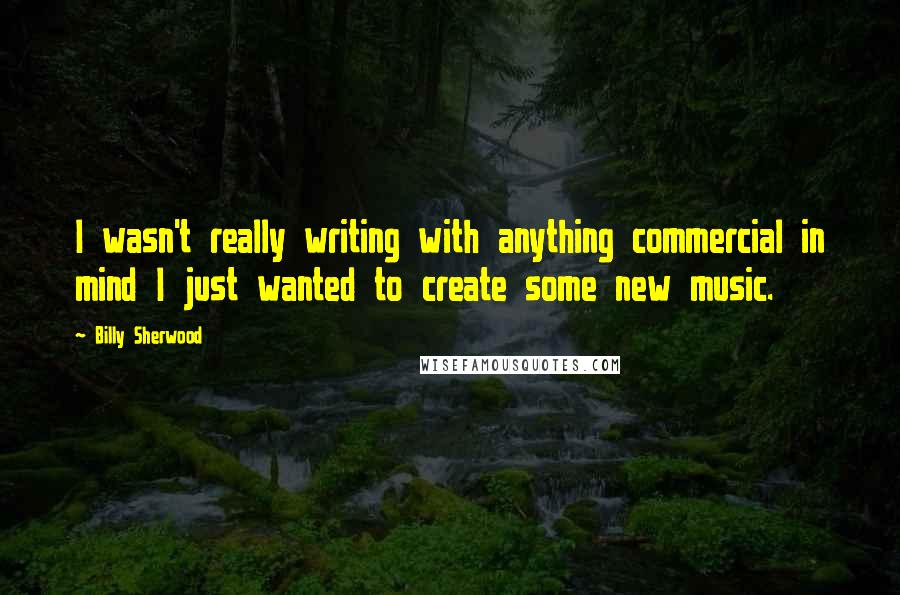 Billy Sherwood Quotes: I wasn't really writing with anything commercial in mind I just wanted to create some new music.