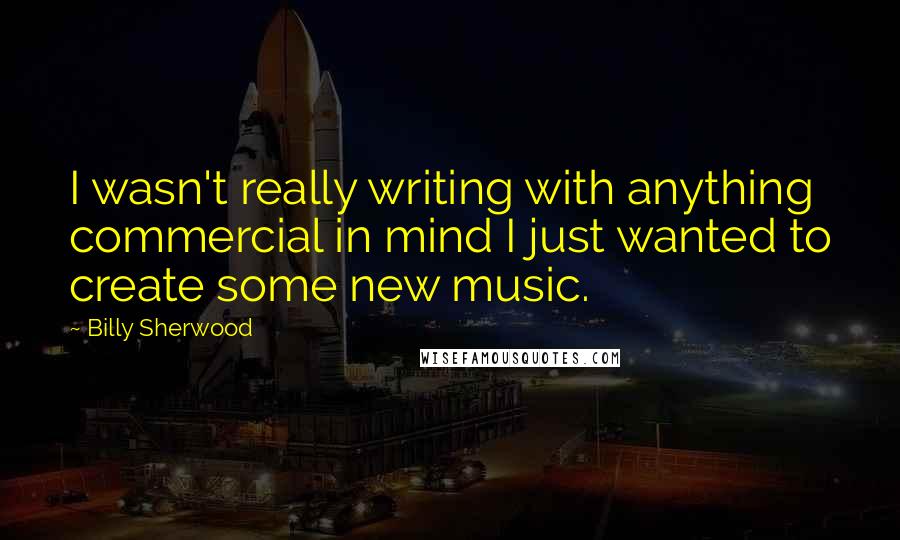 Billy Sherwood Quotes: I wasn't really writing with anything commercial in mind I just wanted to create some new music.