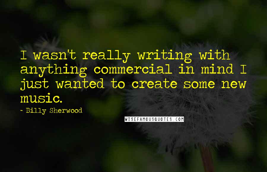 Billy Sherwood Quotes: I wasn't really writing with anything commercial in mind I just wanted to create some new music.