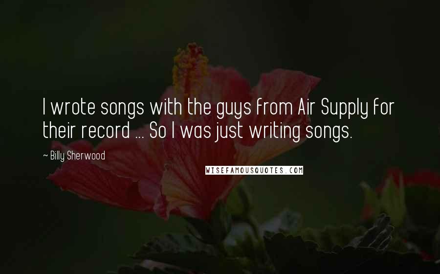 Billy Sherwood Quotes: I wrote songs with the guys from Air Supply for their record ... So I was just writing songs.