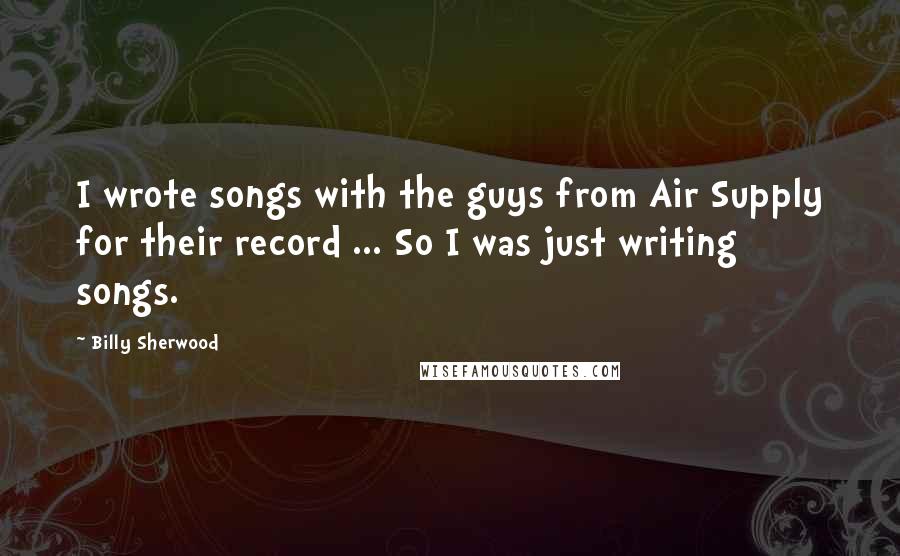 Billy Sherwood Quotes: I wrote songs with the guys from Air Supply for their record ... So I was just writing songs.