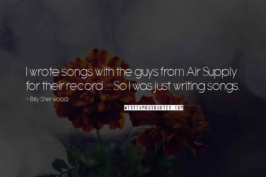 Billy Sherwood Quotes: I wrote songs with the guys from Air Supply for their record ... So I was just writing songs.