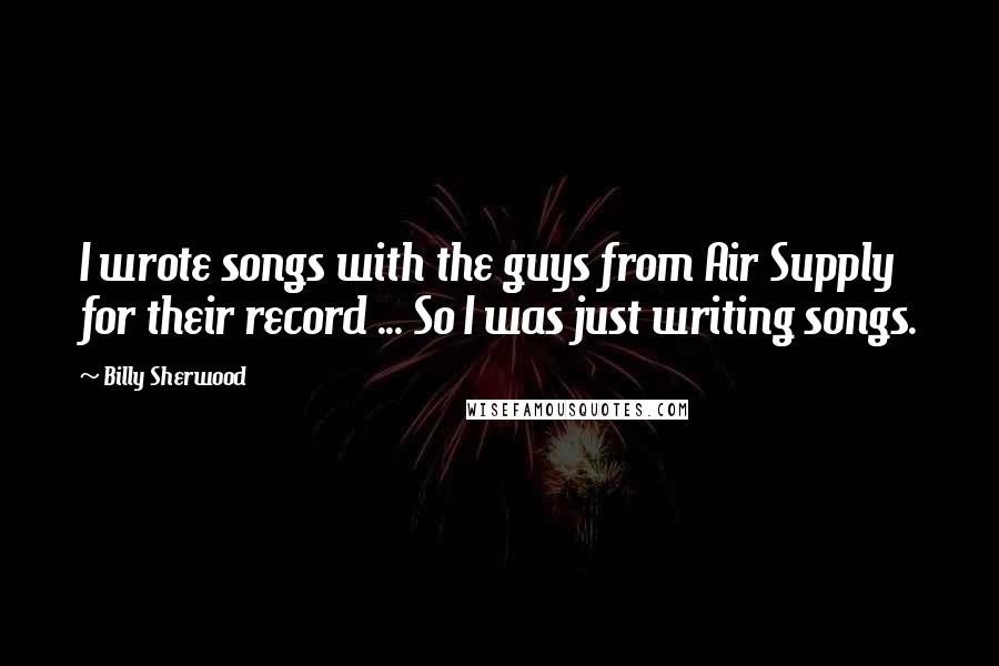 Billy Sherwood Quotes: I wrote songs with the guys from Air Supply for their record ... So I was just writing songs.