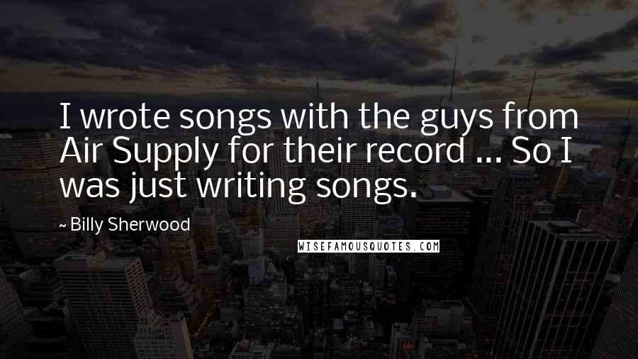 Billy Sherwood Quotes: I wrote songs with the guys from Air Supply for their record ... So I was just writing songs.