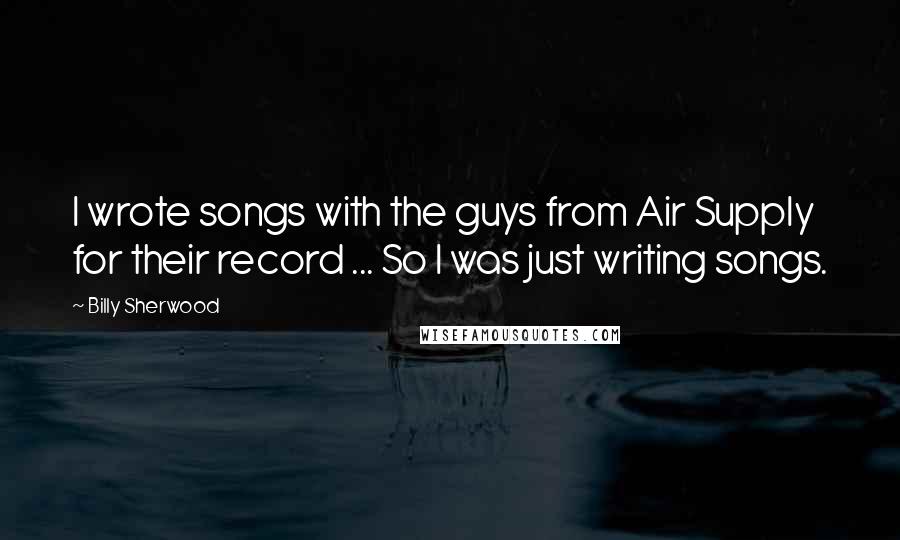 Billy Sherwood Quotes: I wrote songs with the guys from Air Supply for their record ... So I was just writing songs.