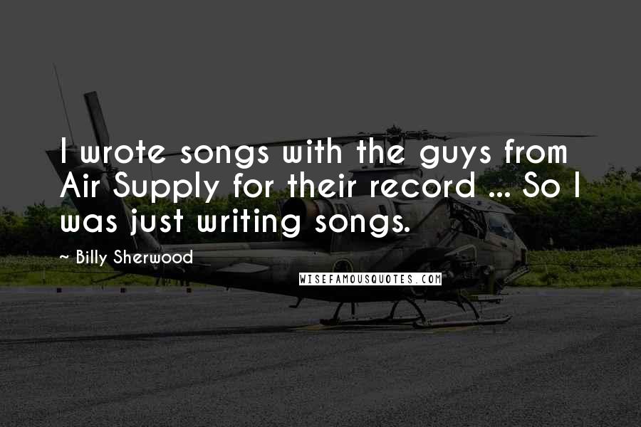 Billy Sherwood Quotes: I wrote songs with the guys from Air Supply for their record ... So I was just writing songs.