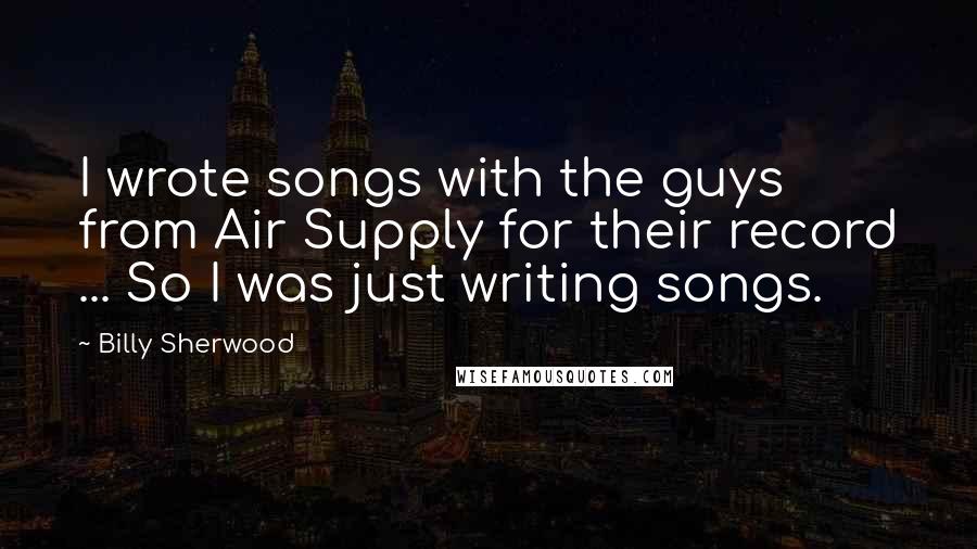 Billy Sherwood Quotes: I wrote songs with the guys from Air Supply for their record ... So I was just writing songs.