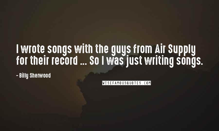 Billy Sherwood Quotes: I wrote songs with the guys from Air Supply for their record ... So I was just writing songs.