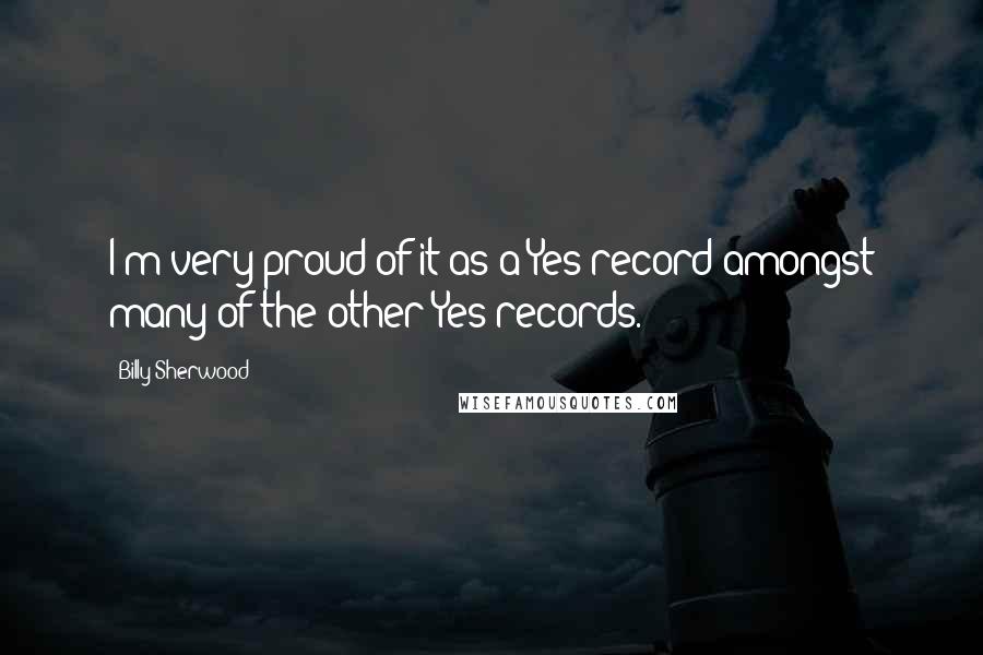 Billy Sherwood Quotes: I'm very proud of it as a Yes record amongst many of the other Yes records.