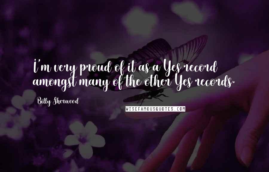 Billy Sherwood Quotes: I'm very proud of it as a Yes record amongst many of the other Yes records.