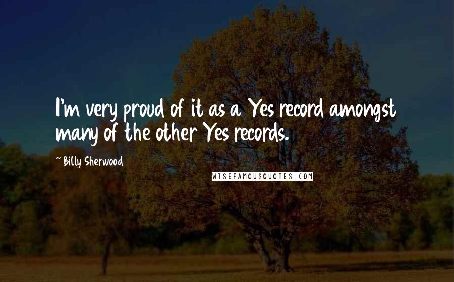 Billy Sherwood Quotes: I'm very proud of it as a Yes record amongst many of the other Yes records.