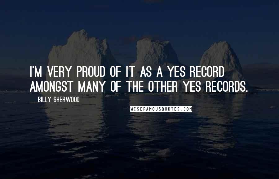 Billy Sherwood Quotes: I'm very proud of it as a Yes record amongst many of the other Yes records.