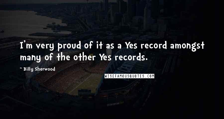 Billy Sherwood Quotes: I'm very proud of it as a Yes record amongst many of the other Yes records.