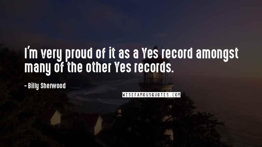 Billy Sherwood Quotes: I'm very proud of it as a Yes record amongst many of the other Yes records.